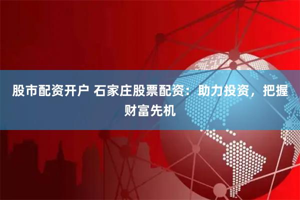 股市配资开户 石家庄股票配资：助力投资，把握财富先机