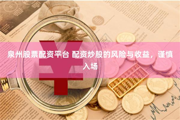 泉州股票配资平台 配资炒股的风险与收益，谨慎入场