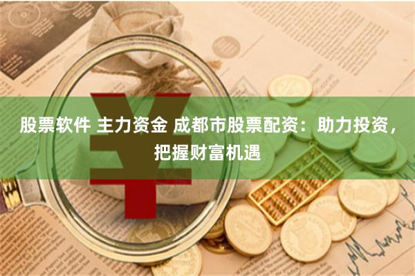 股票软件 主力资金 成都市股票配资：助力投资，把握财富机遇