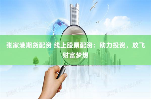张家港期货配资 线上股票配资：助力投资，放飞财富梦想