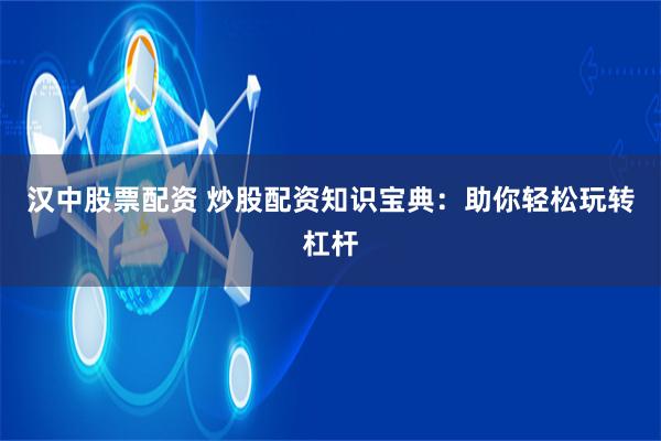 汉中股票配资 炒股配资知识宝典：助你轻松玩转杠杆