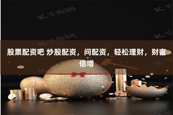 股票配资吧 炒股配资，问配资，轻松理财，财富倍增