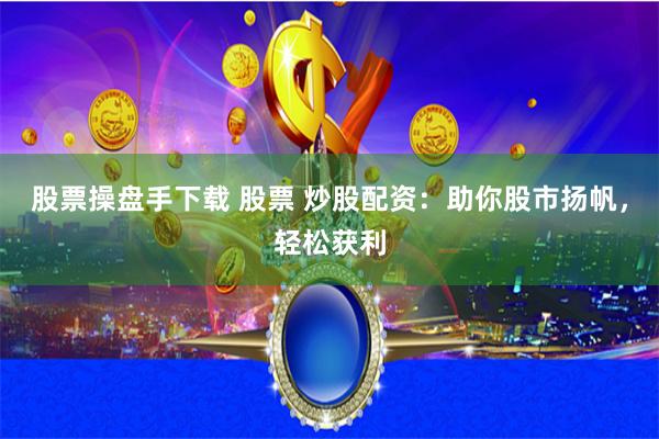 股票操盘手下载 股票 炒股配资：助你股市扬帆，轻松获利