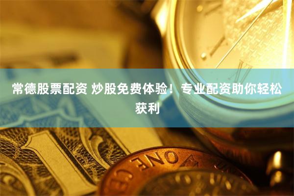 常德股票配资 炒股免费体验！专业配资助你轻松获利