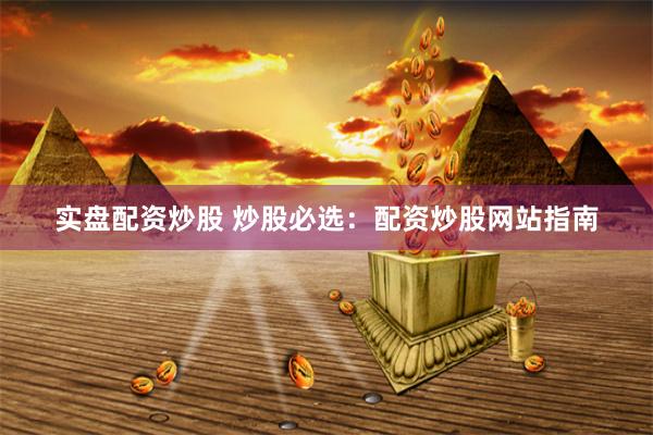 实盘配资炒股 炒股必选：配资炒股网站指南