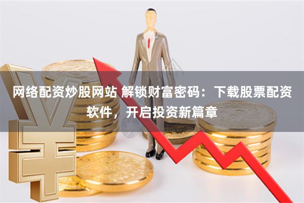 网络配资炒股网站 解锁财富密码：下载股票配资软件，开启投资新篇章