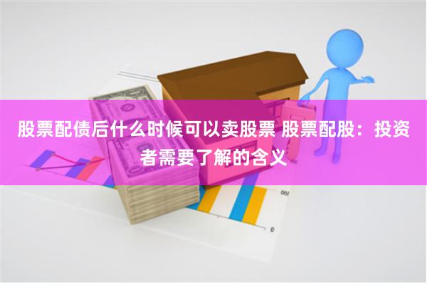 股票配债后什么时候可以卖股票 股票配股：投资者需要了解的含义
