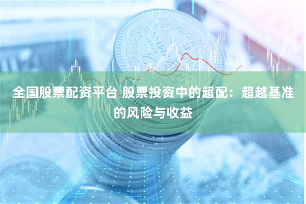 全国股票配资平台 股票投资中的超配：超越基准的风险与收益