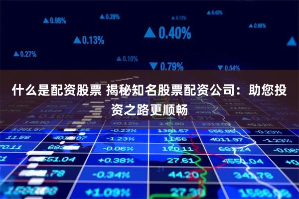 什么是配资股票 揭秘知名股票配资公司：助您投资之路更顺畅