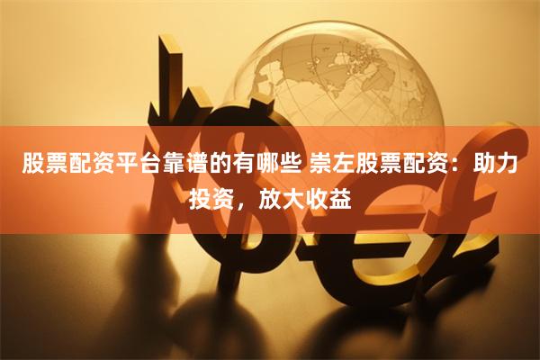 股票配资平台靠谱的有哪些 崇左股票配资：助力投资，放大收益
