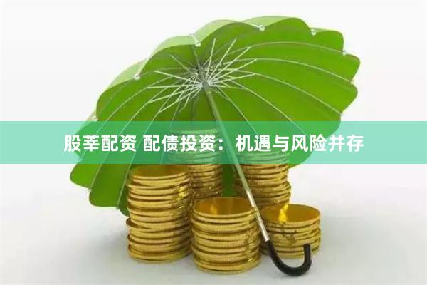 股莘配资 配债投资：机遇与风险并存