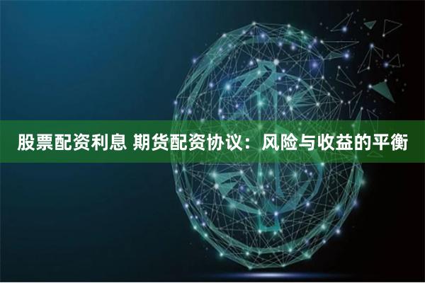 股票配资利息 期货配资协议：风险与收益的平衡
