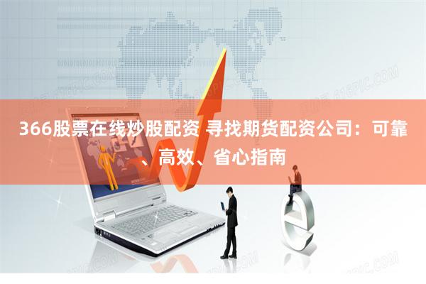 366股票在线炒股配资 寻找期货配资公司：可靠、高效、省心指南