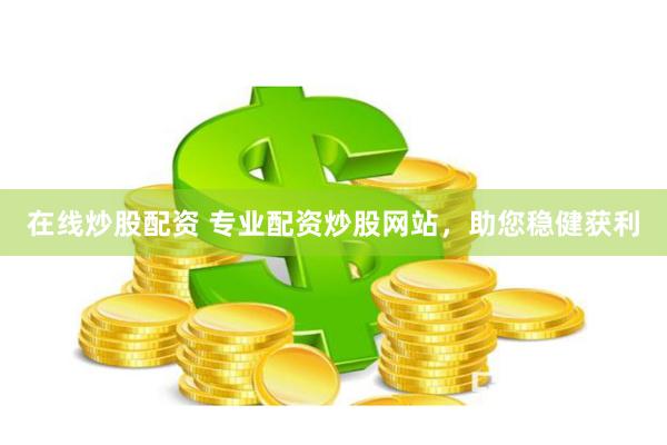 在线炒股配资 专业配资炒股网站，助您稳健获利