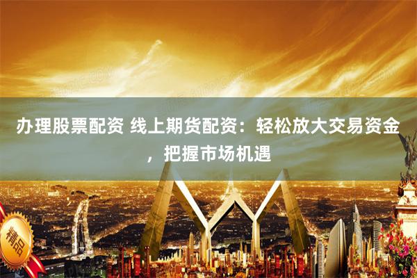 办理股票配资 线上期货配资：轻松放大交易资金，把握市场机遇
