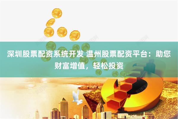 深圳股票配资系统开发 温州股票配资平台：助您财富增值，轻松投资