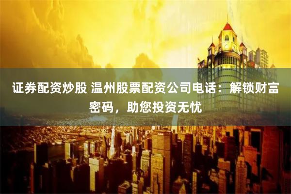 证券配资炒股 温州股票配资公司电话：解锁财富密码，助您投资无忧