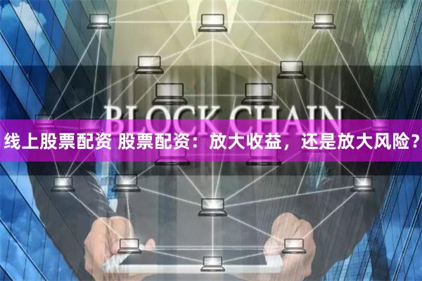 线上股票配资 股票配资：放大收益，还是放大风险？