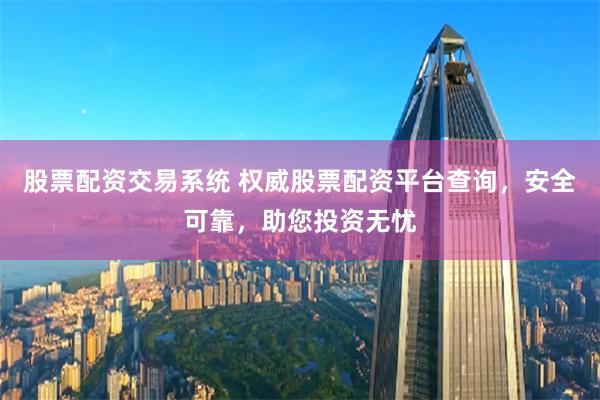 股票配资交易系统 权威股票配资平台查询，安全可靠，助您投资无忧