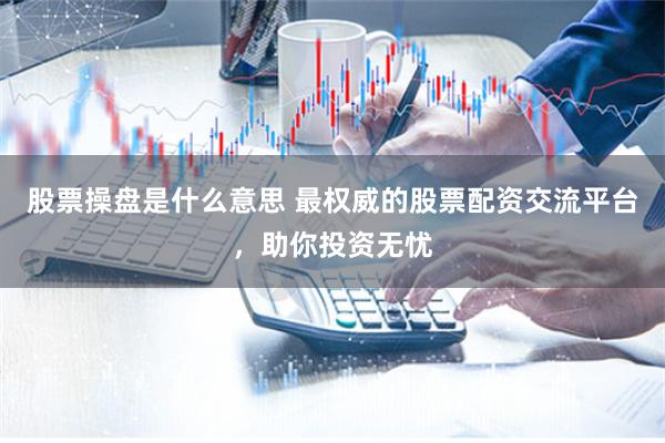 股票操盘是什么意思 最权威的股票配资交流平台，助你投资无忧