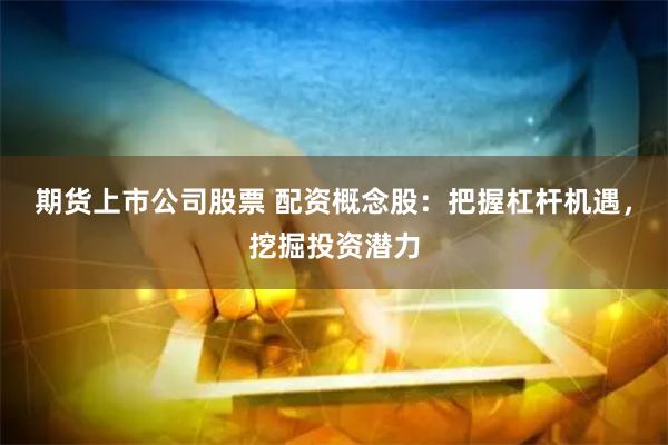 期货上市公司股票 配资概念股：把握杠杆机遇，挖掘投资潜力
