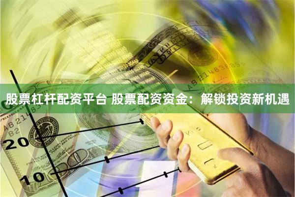 股票杠杆配资平台 股票配资资金：解锁投资新机遇