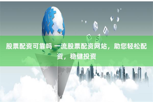 股票配资可靠吗 一流股票配资网站，助您轻松配资，稳健投资