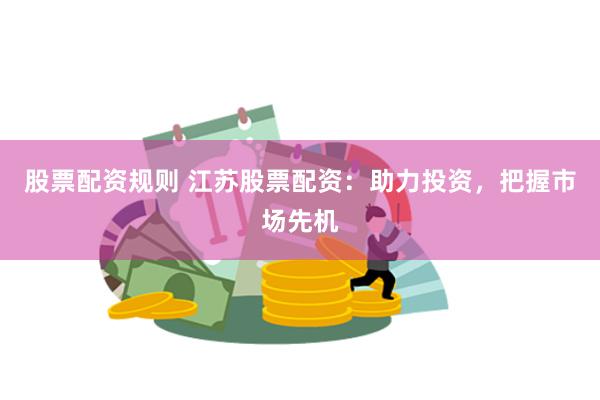 股票配资规则 江苏股票配资：助力投资，把握市场先机