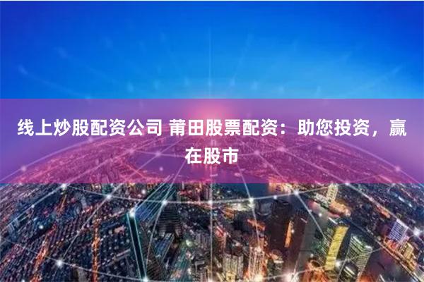 线上炒股配资公司 莆田股票配资：助您投资，赢在股市