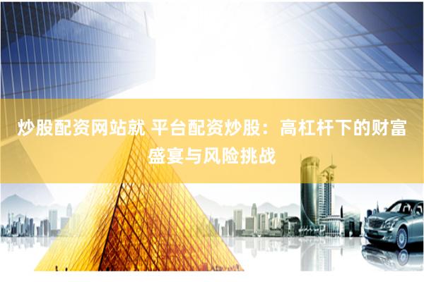 炒股配资网站就 平台配资炒股：高杠杆下的财富盛宴与风险挑战