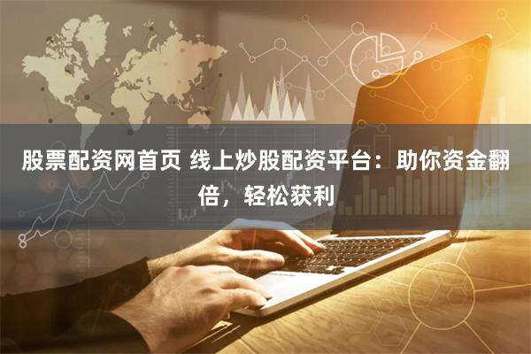股票配资网首页 线上炒股配资平台：助你资金翻倍，轻松获利