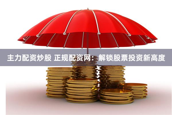 主力配资炒股 正规配资网：解锁股票投资新高度