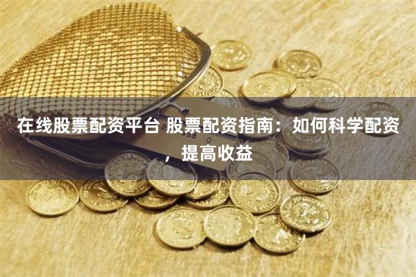 在线股票配资平台 股票配资指南：如何科学配资，提高收益