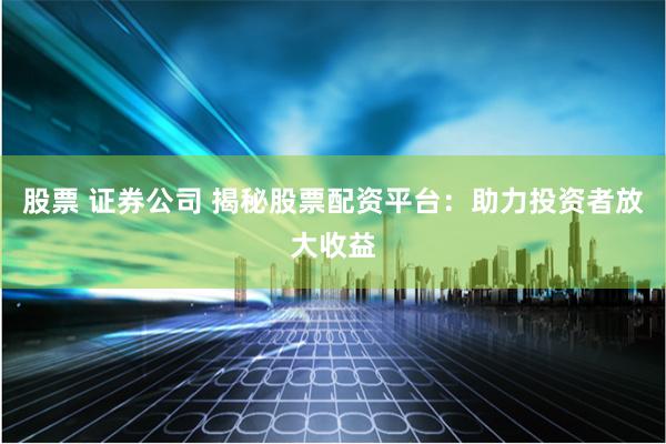 股票 证券公司 揭秘股票配资平台：助力投资者放大收益