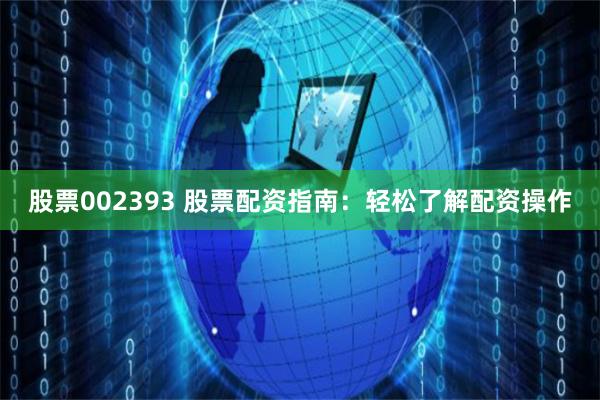 股票002393 股票配资指南：轻松了解配资操作