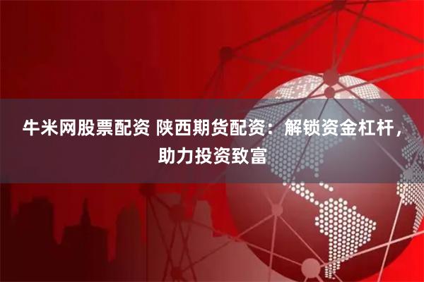 牛米网股票配资 陕西期货配资：解锁资金杠杆，助力投资致富