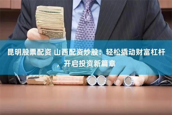 昆明股票配资 山西配资炒股：轻松撬动财富杠杆，开启投资新篇章
