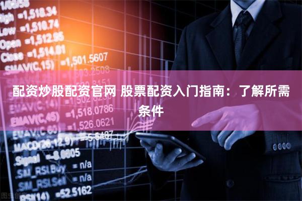 配资炒股配资官网 股票配资入门指南：了解所需条件