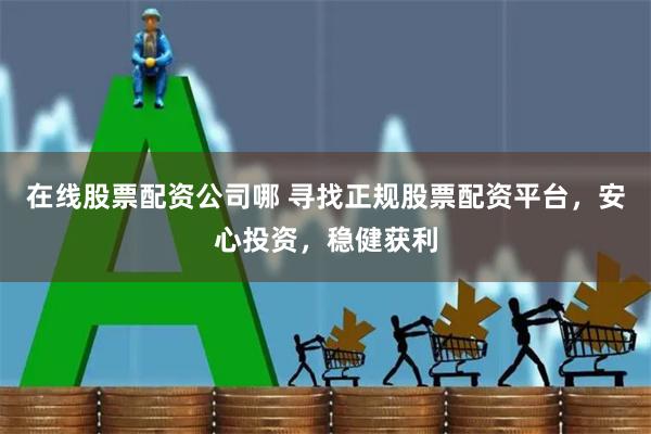 在线股票配资公司哪 寻找正规股票配资平台，安心投资，稳健获利