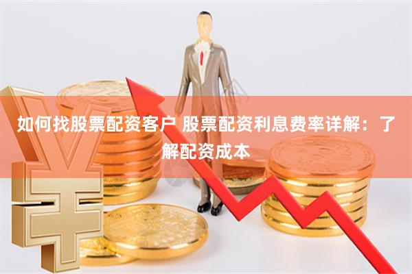 如何找股票配资客户 股票配资利息费率详解：了解配资成本