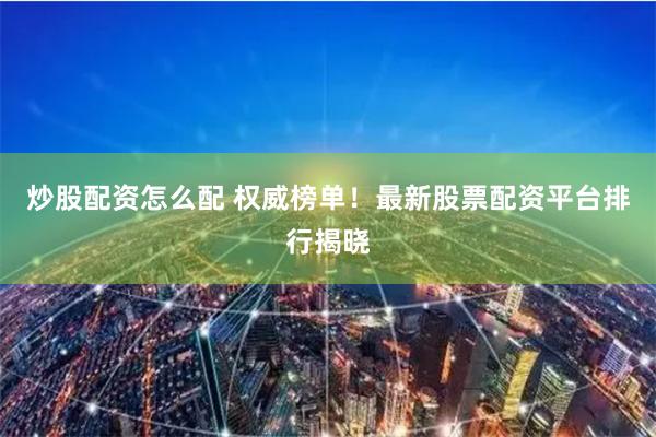 炒股配资怎么配 权威榜单！最新股票配资平台排行揭晓