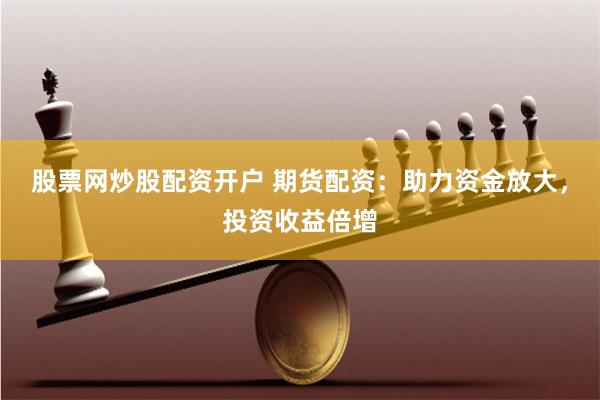 股票网炒股配资开户 期货配资：助力资金放大，投资收益倍增