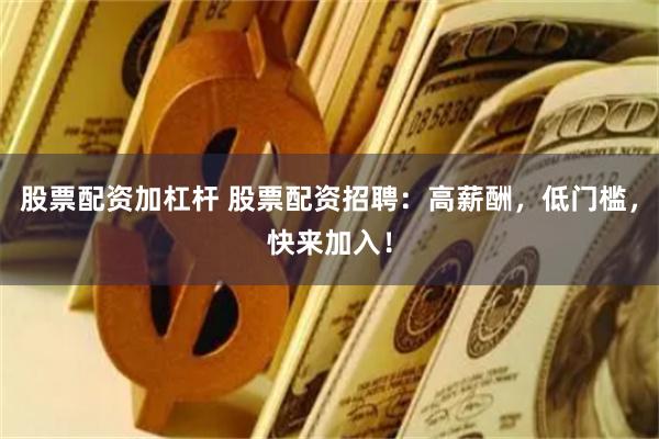 股票配资加杠杆 股票配资招聘：高薪酬，低门槛，快来加入！