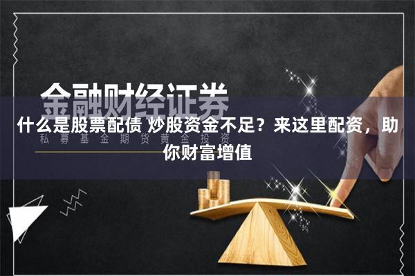 什么是股票配债 炒股资金不足？来这里配资，助你财富增值