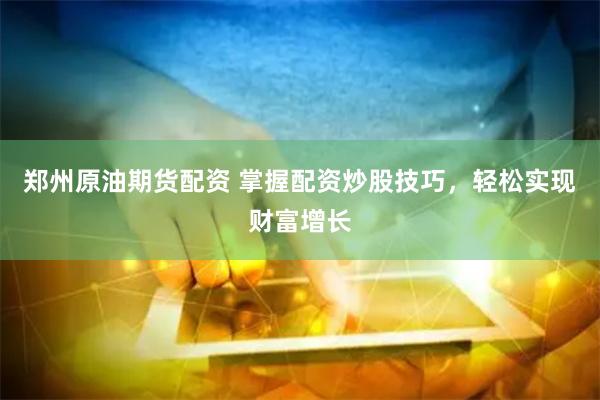 郑州原油期货配资 掌握配资炒股技巧，轻松实现财富增长