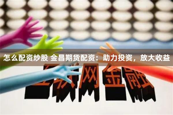 怎么配资炒股 金昌期货配资：助力投资，放大收益