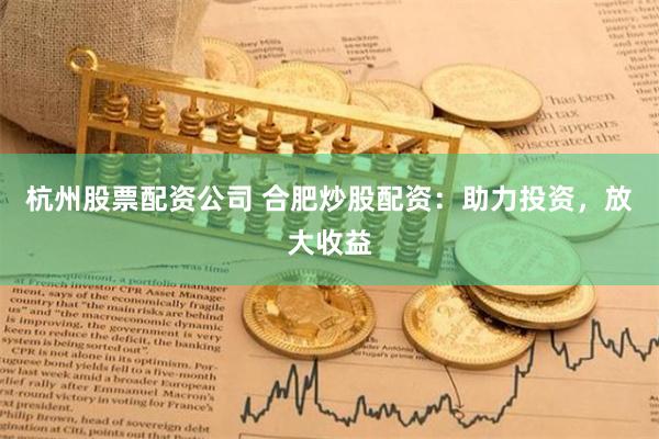 杭州股票配资公司 合肥炒股配资：助力投资，放大收益