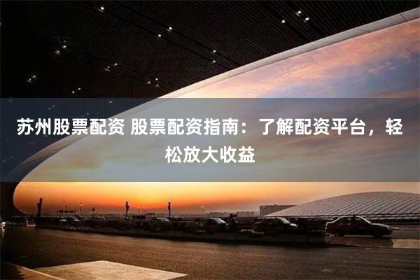 苏州股票配资 股票配资指南：了解配资平台，轻松放大收益