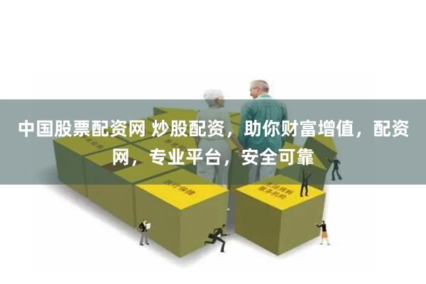 中国股票配资网 炒股配资，助你财富增值，配资网，专业平台，安全可靠