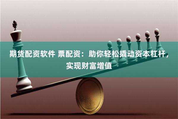 期货配资软件 票配资：助你轻松撬动资本杠杆，实现财富增值